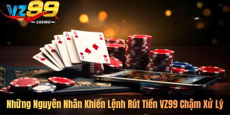Những Nguyên Nhân Khiến Lệnh Rút Tiền VZ99 Chậm Xử Lý