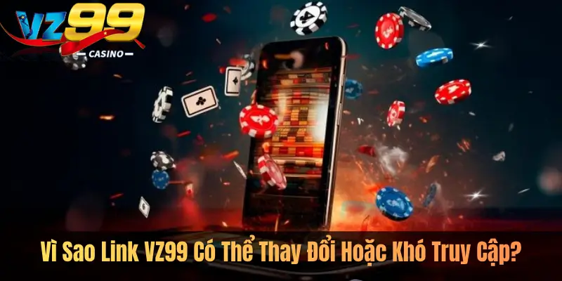 Vì Sao Link VZ99 Có Thể Thay Đổi Hoặc Khó Truy Cập?
